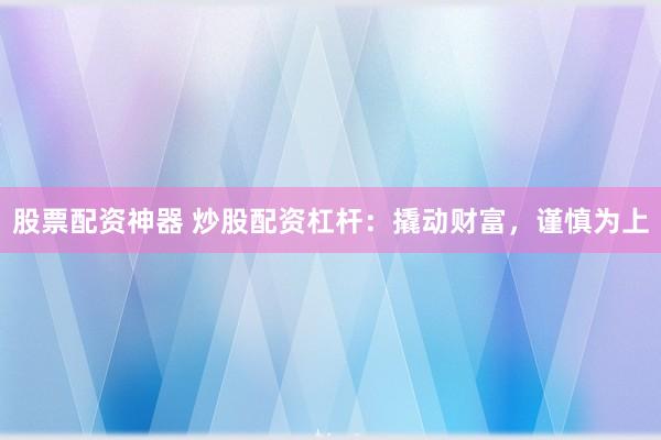 股票配资神器 炒股配资杠杆：撬动财富，谨慎为上