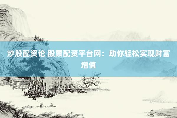 炒股配资论 股票配资平台网：助你轻松实现财富增值