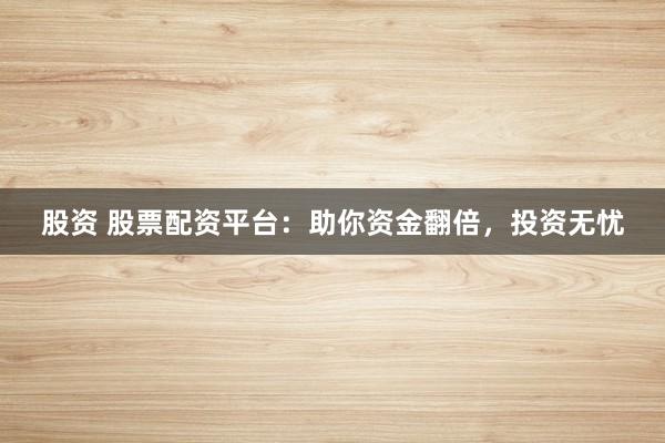股资 股票配资平台：助你资金翻倍，投资无忧