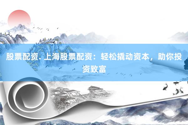 股票配资. 上海股票配资：轻松撬动资本，助你投资致富