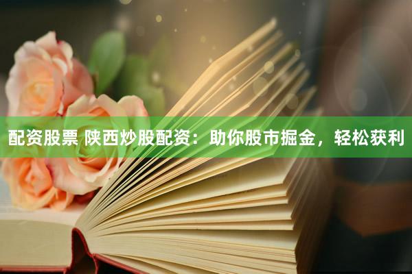 配资股票 陕西炒股配资：助你股市掘金，轻松获利