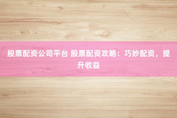 股票配资公司平台 股票配资攻略：巧妙配资，提升收益