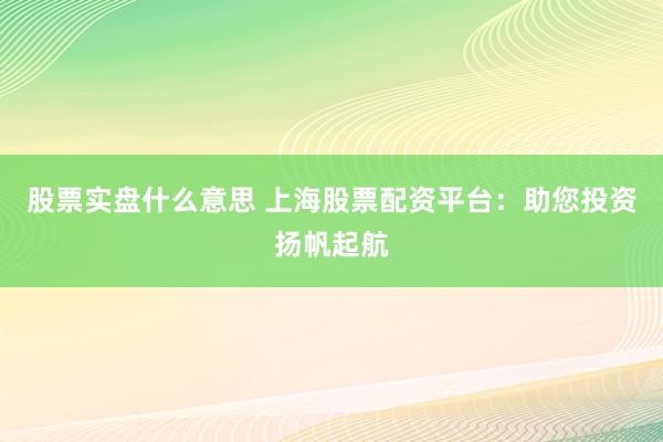 股票实盘什么意思 上海股票配资平台：助您投资扬帆起航