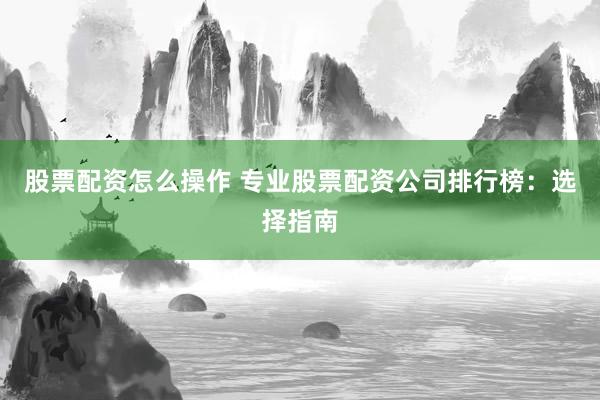股票配资怎么操作 专业股票配资公司排行榜：选择指南