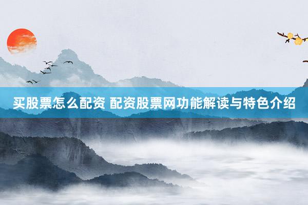 买股票怎么配资 配资股票网功能解读与特色介绍