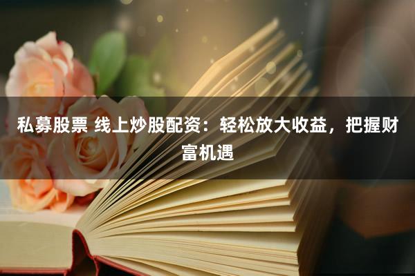 私募股票 线上炒股配资：轻松放大收益，把握财富机遇