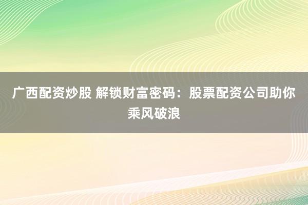 广西配资炒股 解锁财富密码：股票配资公司助你乘风破浪