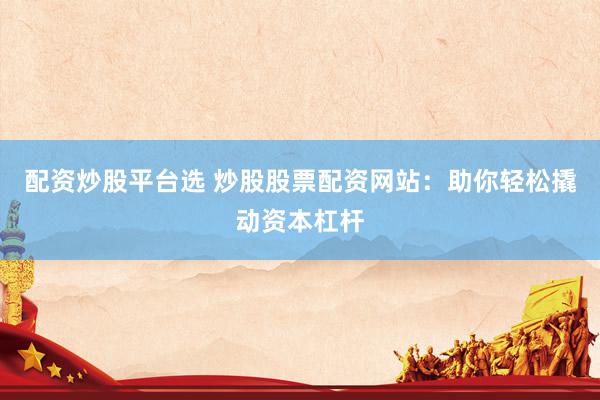 配资炒股平台选 炒股股票配资网站：助你轻松撬动资本杠杆