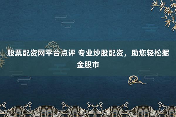股票配资网平台点评 专业炒股配资，助您轻松掘金股市