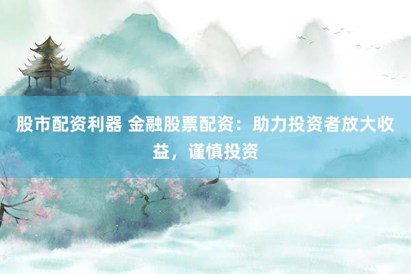 股市配资利器 金融股票配资：助力投资者放大收益，谨慎投资