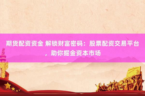 期货配资资金 解锁财富密码：股票配资交易平台，助你掘金资本市场