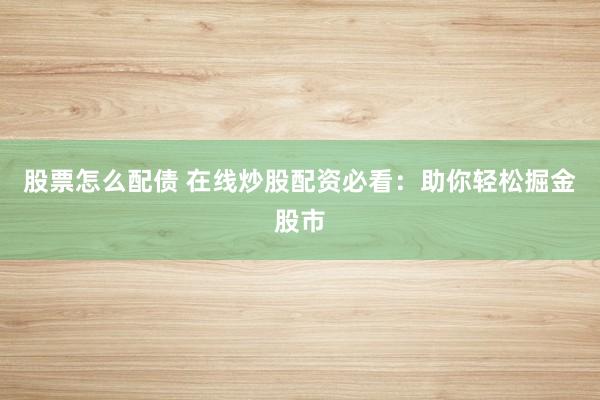 股票怎么配债 在线炒股配资必看：助你轻松掘金股市