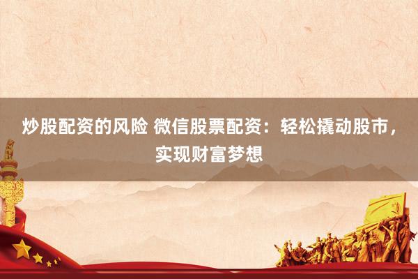 炒股配资的风险 微信股票配资：轻松撬动股市，实现财富梦想