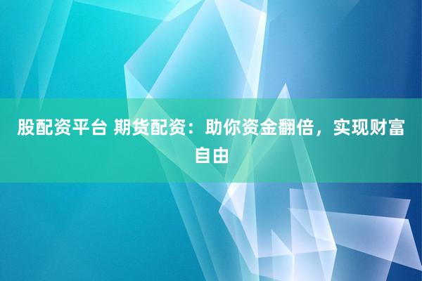 股配资平台 期货配资：助你资金翻倍，实现财富自由