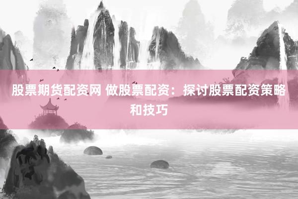 股票期货配资网 做股票配资：探讨股票配资策略和技巧