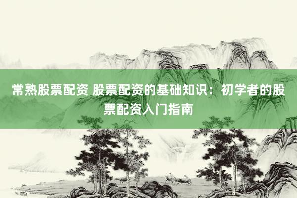 常熟股票配资 股票配资的基础知识：初学者的股票配资入门指南