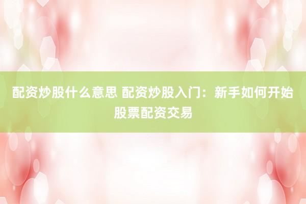 配资炒股什么意思 配资炒股入门：新手如何开始股票配资交易