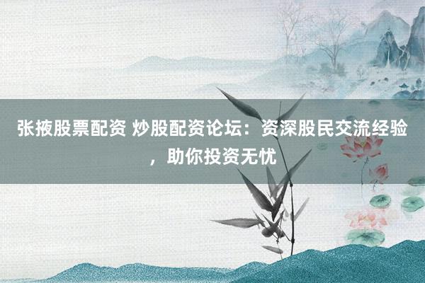 张掖股票配资 炒股配资论坛：资深股民交流经验，助你投资无忧