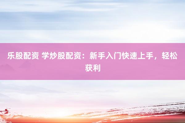 乐股配资 学炒股配资：新手入门快速上手，轻松获利