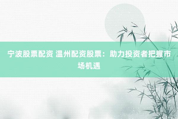 宁波股票配资 温州配资股票：助力投资者把握市场机遇