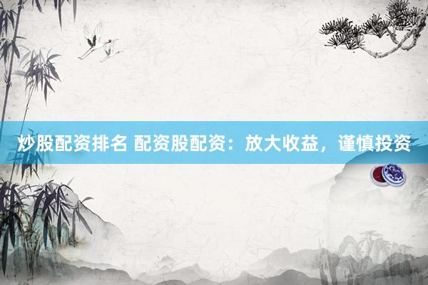 炒股配资排名 配资股配资：放大收益，谨慎投资