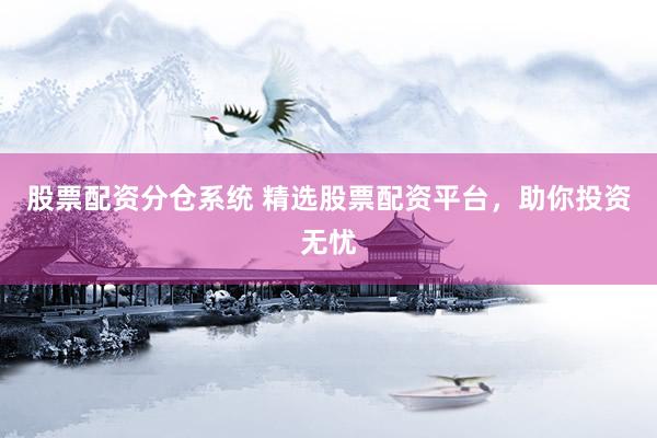 股票配资分仓系统 精选股票配资平台，助你投资无忧