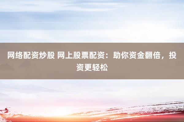 网络配资炒股 网上股票配资：助你资金翻倍，投资更轻松