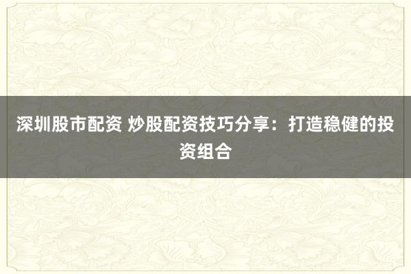 深圳股市配资 炒股配资技巧分享：打造稳健的投资组合