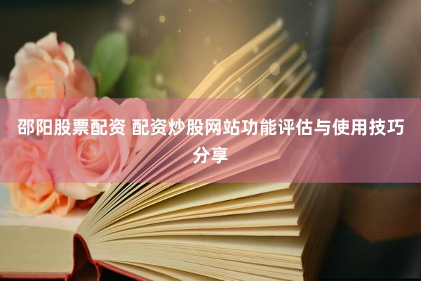 邵阳股票配资 配资炒股网站功能评估与使用技巧分享