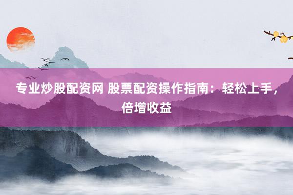 专业炒股配资网 股票配资操作指南：轻松上手，倍增收益