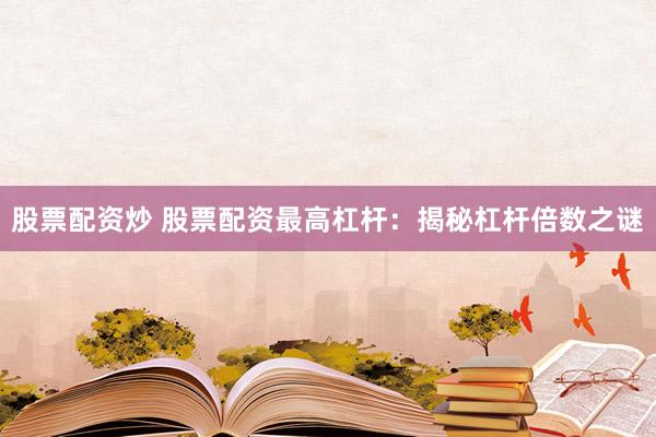 股票配资炒 股票配资最高杠杆：揭秘杠杆倍数之谜