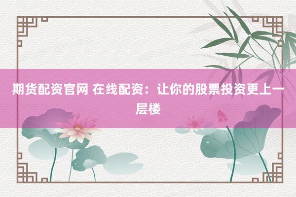 期货配资官网 在线配资：让你的股票投资更上一层楼