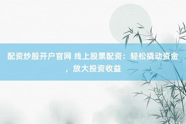 配资炒股开户官网 线上股票配资：轻松撬动资金，放大投资收益