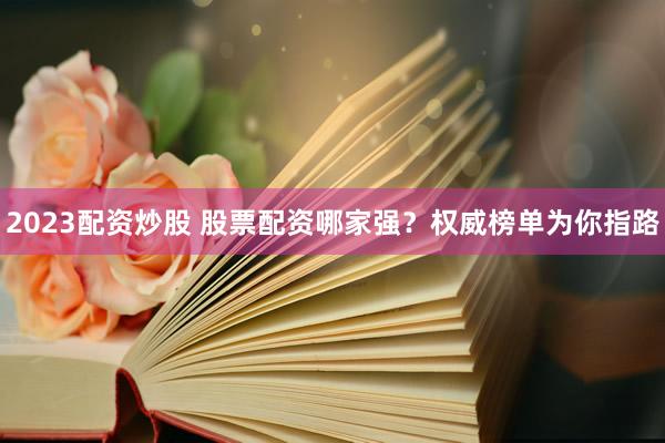2023配资炒股 股票配资哪家强？权威榜单为你指路