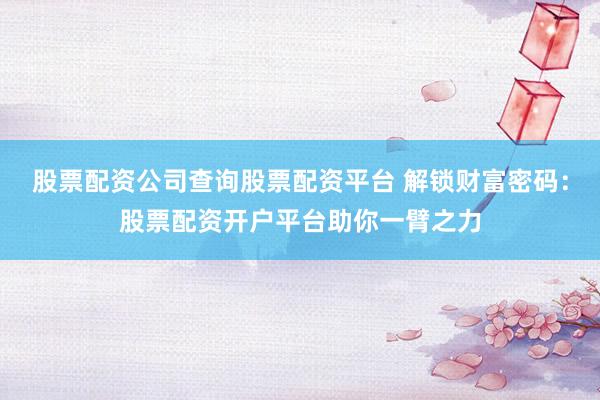 股票配资公司查询股票配资平台 解锁财富密码：股票配资开户平台助你一臂之力
