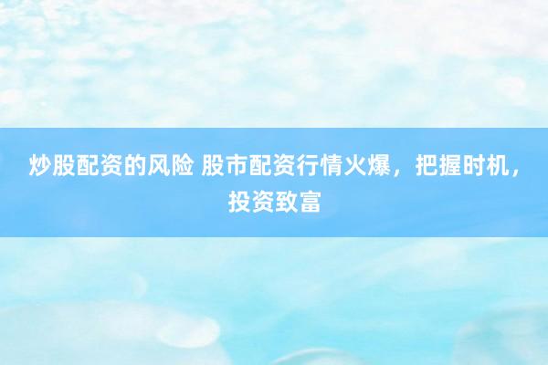 炒股配资的风险 股市配资行情火爆，把握时机，投资致富