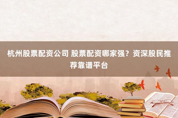 杭州股票配资公司 股票配资哪家强？资深股民推荐靠谱平台