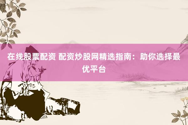 在线股票配资 配资炒股网精选指南：助你选择最优平台