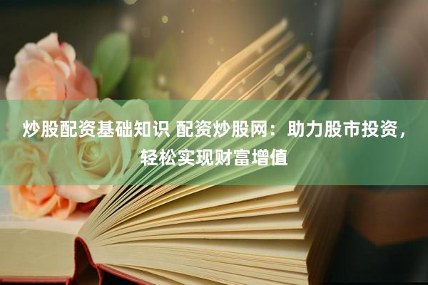 炒股配资基础知识 配资炒股网：助力股市投资，轻松实现财富增值