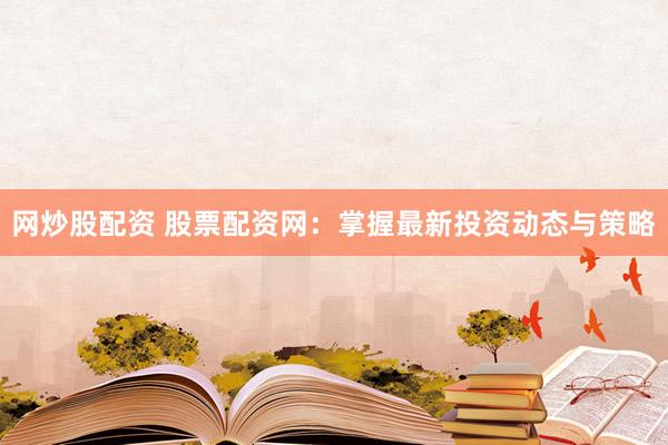 网炒股配资 股票配资网：掌握最新投资动态与策略