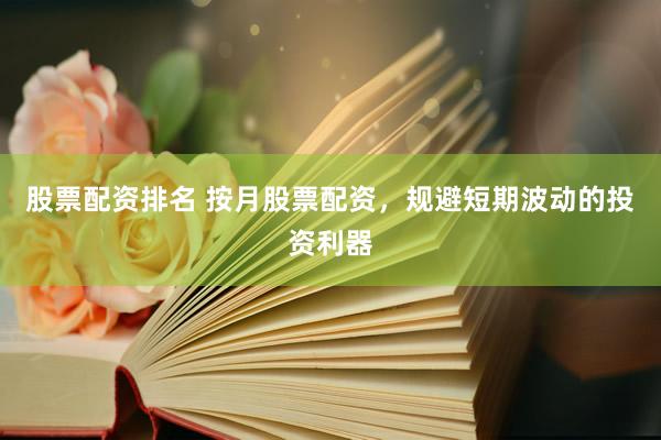 股票配资排名 按月股票配资，规避短期波动的投资利器