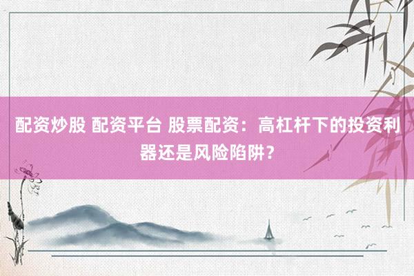 配资炒股 配资平台 股票配资：高杠杆下的投资利器还是风险陷阱？