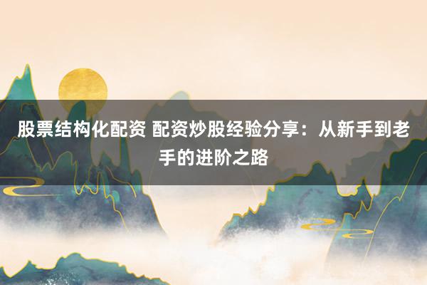 股票结构化配资 配资炒股经验分享：从新手到老手的进阶之路
