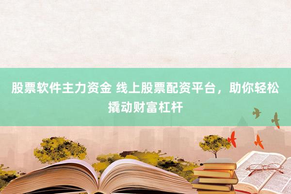 股票软件主力资金 线上股票配资平台，助你轻松撬动财富杠杆