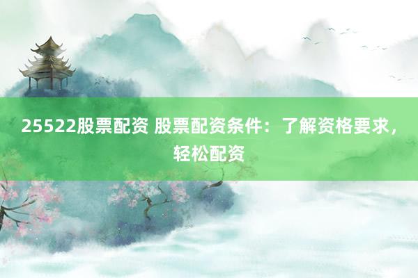 25522股票配资 股票配资条件：了解资格要求，轻松配资