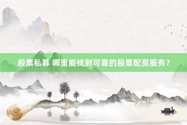股票私募 哪里能找到可靠的股票配资服务？