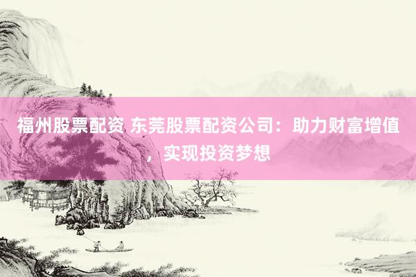 福州股票配资 东莞股票配资公司：助力财富增值，实现投资梦想