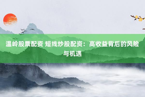 温岭股票配资 短线炒股配资：高收益背后的风险与机遇