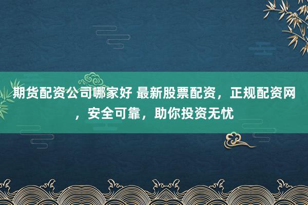 期货配资公司哪家好 最新股票配资，正规配资网，安全可靠，助你投资无忧