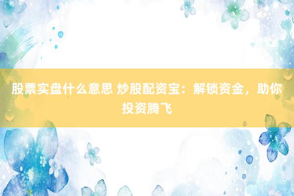 股票实盘什么意思 炒股配资宝：解锁资金，助你投资腾飞